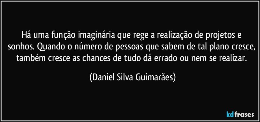 Há uma função imaginária que rege a realização de projetos e sonhos. Quando o número de pessoas que sabem de tal plano cresce, também cresce as chances de tudo dá errado ou nem se realizar. (Daniel Silva Guimarães)