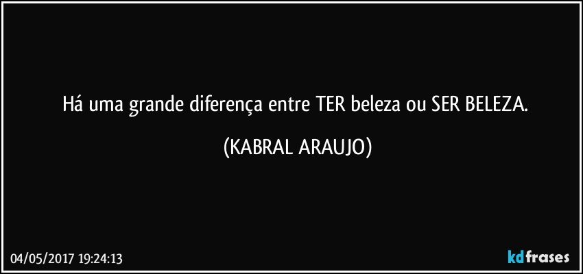 Há uma grande diferença entre TER beleza ou SER BELEZA. (KABRAL ARAUJO)