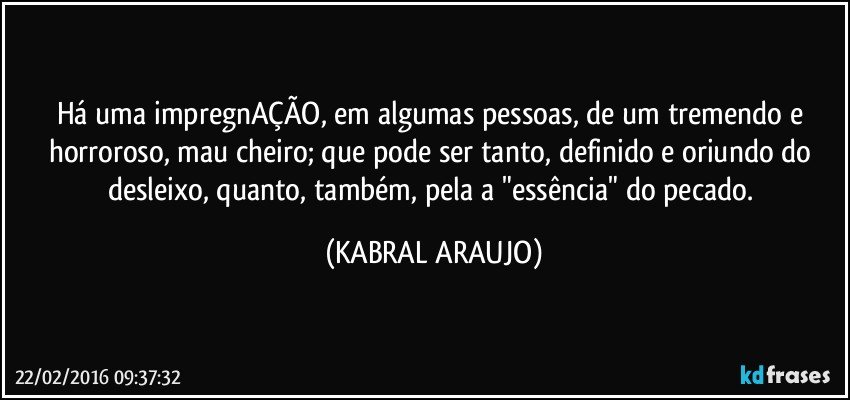 Há uma impregnAÇÃO, em algumas pessoas, de um tremendo e horroroso, mau cheiro; que pode ser tanto, definido e oriundo do desleixo, quanto, também, pela a "essência" do  pecado. (KABRAL ARAUJO)