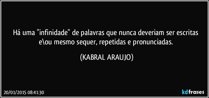 Há uma "infinidade" de palavras que nunca deveriam ser escritas e\ou mesmo sequer, repetidas e pronunciadas. (KABRAL ARAUJO)