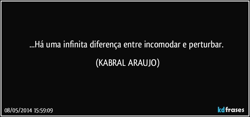 ...Há uma infinita diferença entre incomodar e perturbar. (KABRAL ARAUJO)