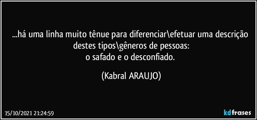 ...há uma linha muito tênue para diferenciar\efetuar uma descrição destes tipos\gêneros de pessoas:
o safado e o desconfiado. (KABRAL ARAUJO)