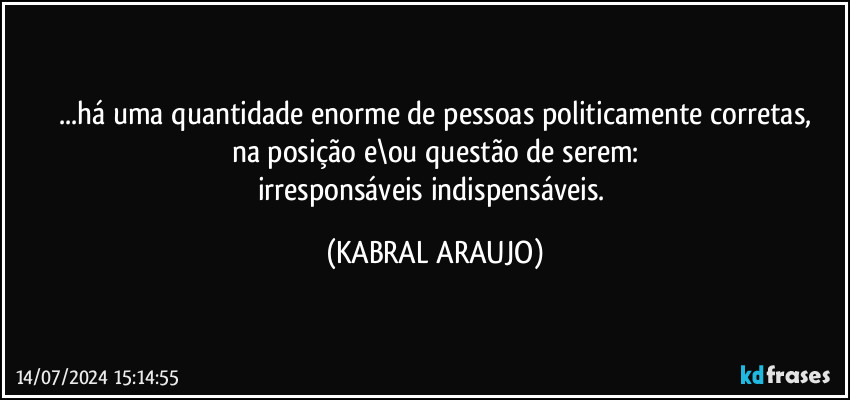 ...há uma quantidade enorme de pessoas politicamente corretas,
na posição e\ou questão de serem:
irresponsáveis indispensáveis. (KABRAL ARAUJO)