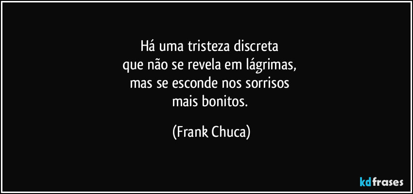 Há uma tristeza discreta 
que não se revela em lágrimas, 
mas se esconde nos sorrisos 
mais bonitos. (Frank Chuca)