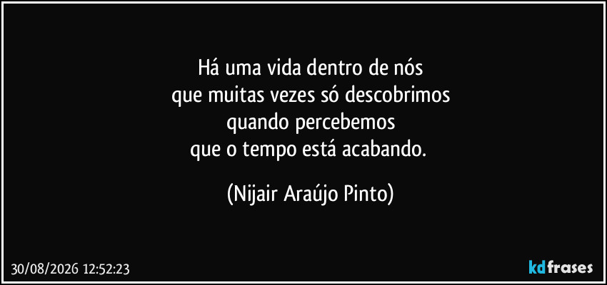 Há uma vida dentro de nós
que muitas vezes só descobrimos
quando percebemos
que o tempo está acabando. (Nijair Araújo Pinto)