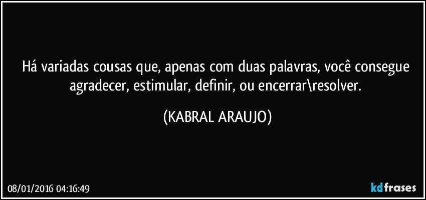 Há variadas cousas que, apenas com duas palavras, você consegue agradecer, estimular, definir, ou encerrar\resolver. (KABRAL ARAUJO)