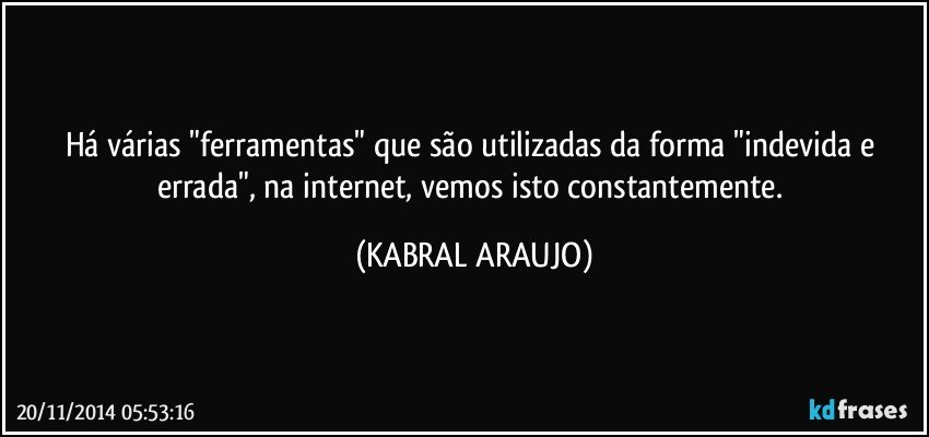 Há várias "ferramentas" que são utilizadas da forma "indevida e errada", na internet,  vemos isto constantemente. (KABRAL ARAUJO)