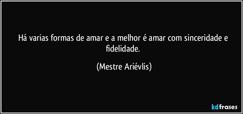 Há varias formas de amar e a melhor é amar com sinceridade e fidelidade. (Mestre Ariévlis)