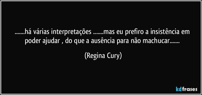 ...há várias interpretações ...mas eu prefiro a insistência em  poder ajudar , do que a ausência para não machucar... (Regina Cury)