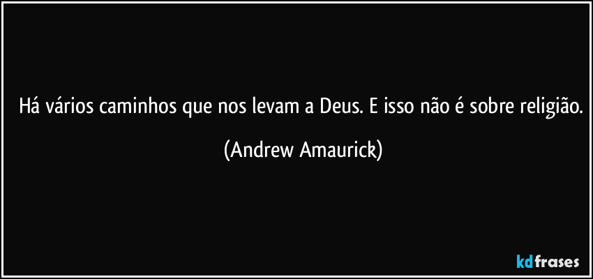 Há vários caminhos que nos levam a Deus. E isso não é sobre religião. (Andrew Amaurick)