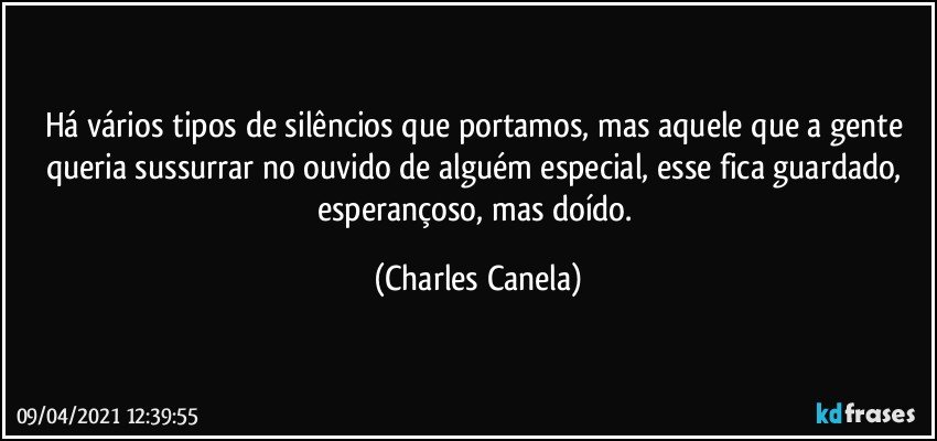 Há vários tipos de silêncios que portamos, mas aquele que a gente queria sussurrar no ouvido de alguém especial, esse fica guardado, esperançoso, mas doído. (Charles Canela)