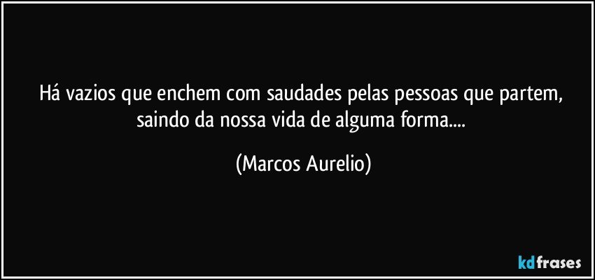 há vazios que enchem com saudades pelas pessoas que partem, saindo da nossa vida de alguma  forma... (Marcos Aurelio)