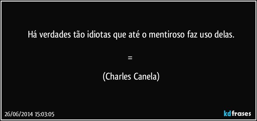 Há verdades tão idiotas que até o mentiroso faz uso delas.

= (Charles Canela)