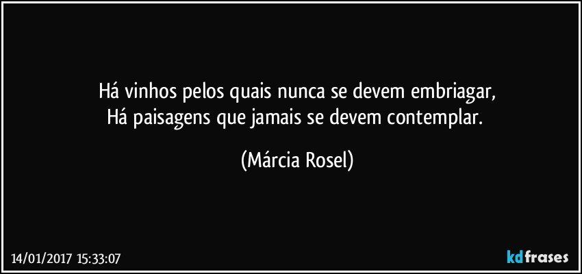 Há vinhos pelos quais nunca se devem embriagar,
Há paisagens que jamais se devem contemplar. (Márcia Rosel)