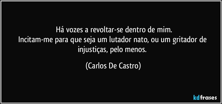 ⁠Há vozes a revoltar-se dentro de mim.
Incitam-me para que seja um lutador nato, ou um gritador de injustiças, pelo menos. (Carlos De Castro)