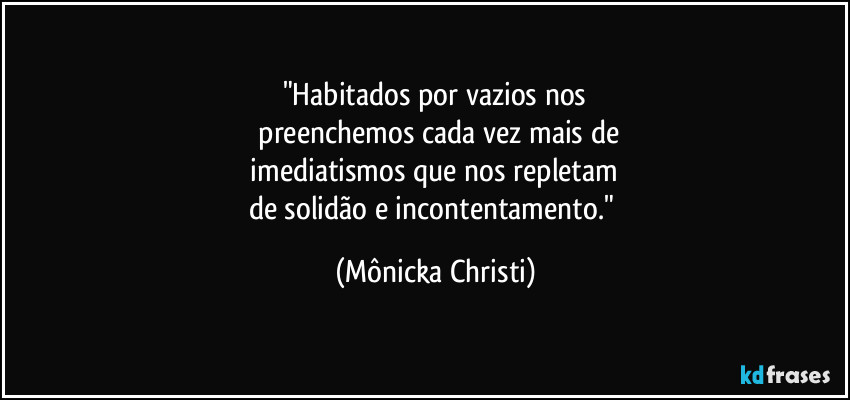 "Habitados por vazios nos
preenchemos cada vez mais de
imediatismos que nos repletam
de solidão e incontentamento." (Mônicka Christi)