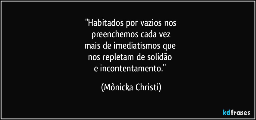 "Habitados por vazios nos
 preenchemos cada vez 
mais de imediatismos que 
nos repletam de solidão 
e incontentamento." (Mônicka Christi)