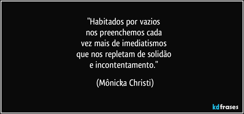 "Habitados por vazios
nos preenchemos cada
vez mais de imediatismos
que nos repletam de solidão
e incontentamento." (Mônicka Christi)