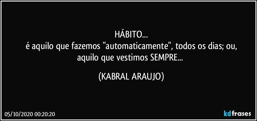 HÁBITO...
é aquilo que fazemos "automaticamente", todos os dias; ou,
aquilo que vestimos SEMPRE... (KABRAL ARAUJO)