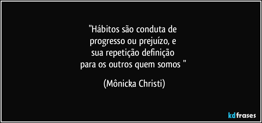 "Hábitos são conduta de 
progresso ou prejuízo, e 
sua repetição definição 
para os outros quem somos " (Mônicka Christi)