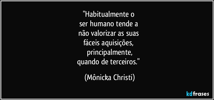 "Habitualmente o 
ser humano tende a 
não valorizar as suas 
fáceis aquisições, 
principalmente,
quando de terceiros." (Mônicka Christi)