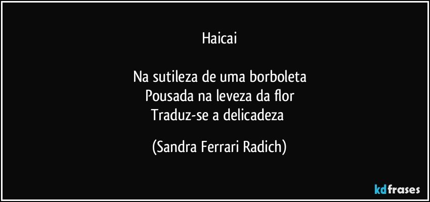 Haicai

Na sutileza de uma borboleta
Pousada na leveza da flor
Traduz-se a delicadeza (Sandra Ferrari Radich)