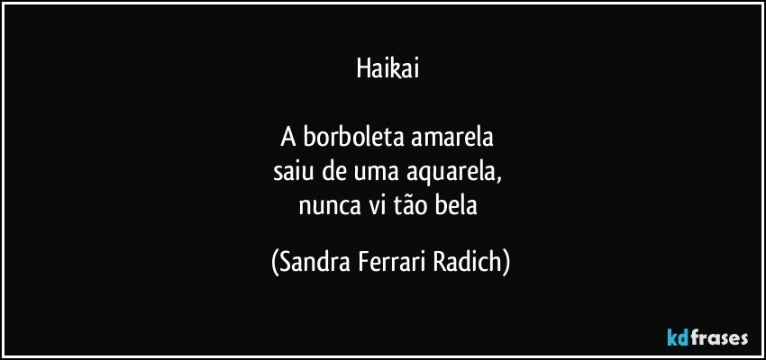 Haikai 

A borboleta amarela 
saiu de uma aquarela, 
nunca vi tão bela (Sandra Ferrari Radich)