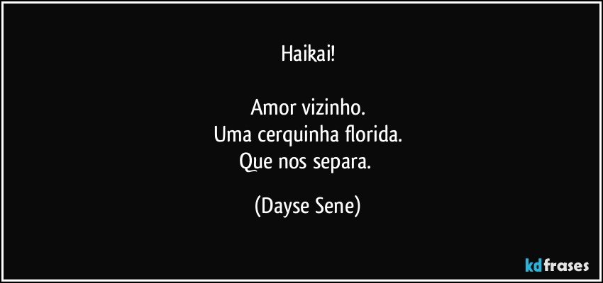 Haikai!

Amor vizinho.
Uma cerquinha florida.
Que nos separa. (Dayse Sene)