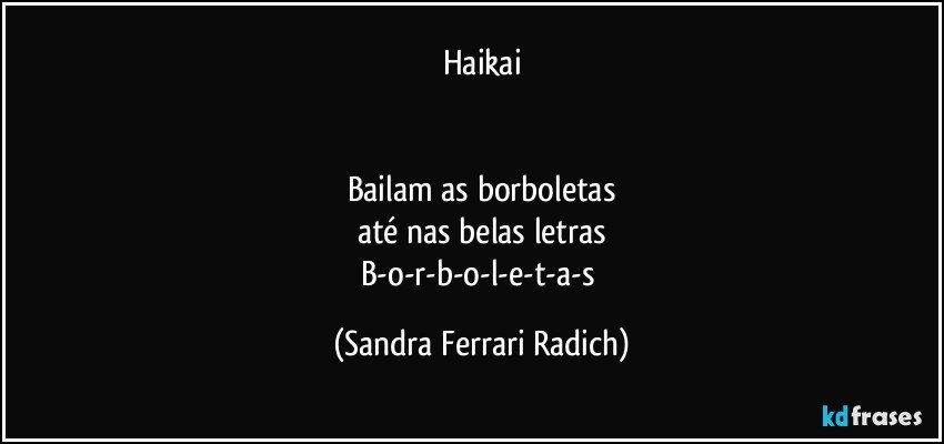 Haikai


Bailam as borboletas
até nas belas letras
B-o-r-b-o-l-e-t-a-s (Sandra Ferrari Radich)