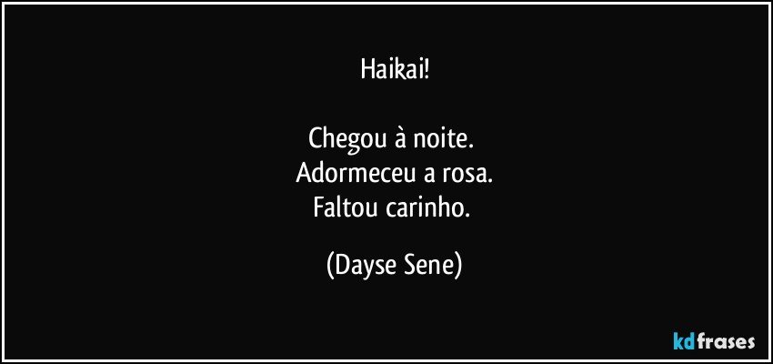 Haikai!

Chegou à noite. 
Adormeceu a rosa.
Faltou carinho. (Dayse Sene)