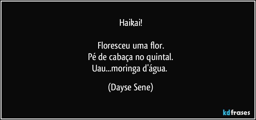 Haikai!

Floresceu uma flor.
Pé de cabaça no quintal.
Uau...moringa d'água. (Dayse Sene)