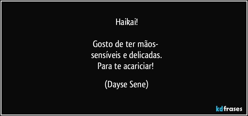 Haikai!

Gosto de ter mãos- 
sensíveis e delicadas.
Para te acariciar! (Dayse Sene)