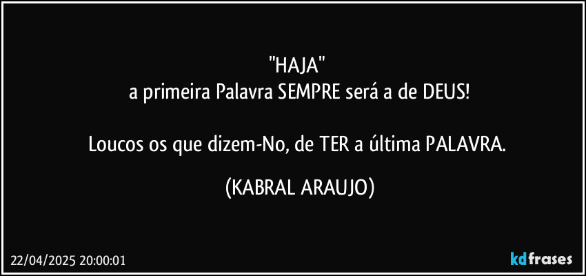 "HAJA" 
a primeira Palavra SEMPRE será a de DEUS!

Loucos os que dizem-No, de TER a última PALAVRA. (KABRAL ARAUJO)