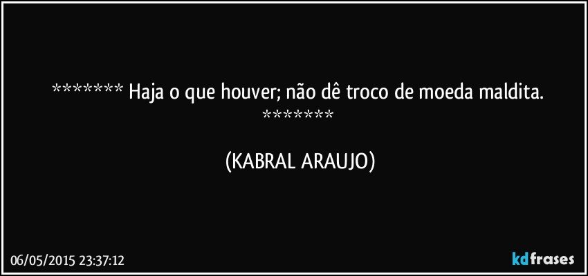  Haja o que houver; não dê troco de moeda maldita.  (KABRAL ARAUJO)