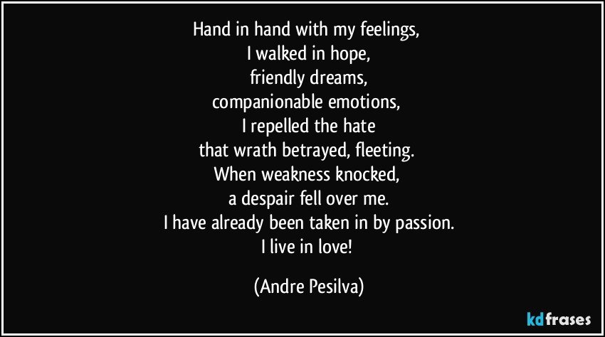 Hand in hand with my feelings, 
I walked in hope,
friendly dreams,
companionable emotions, 
I repelled the hate
that wrath betrayed, fleeting. 
When weakness knocked, 
a despair fell over me.
I have already been taken in by passion.
I live in love! (Andre Pesilva)