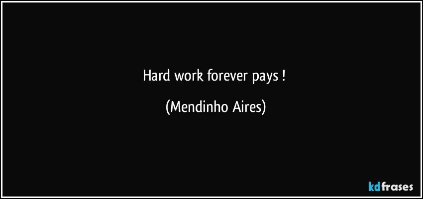 Hard work forever pays !  (Mendinho Aires)