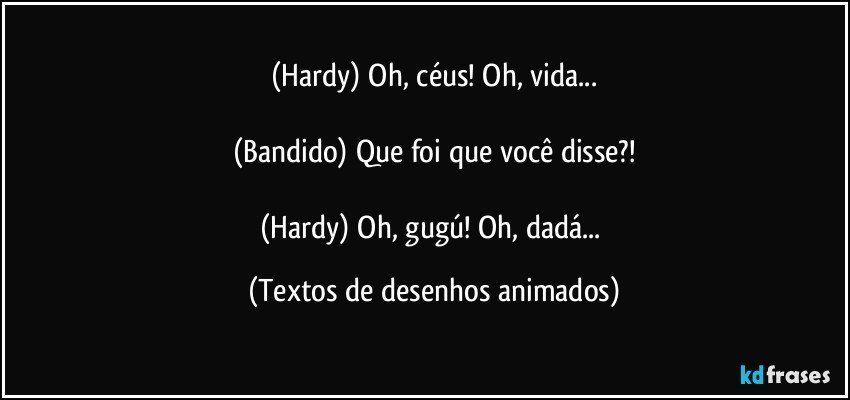 (Hardy) Oh, céus! Oh, vida...

(Bandido) Que foi que você disse?!

(Hardy) Oh, gugú! Oh, dadá... (Textos de desenhos animados)