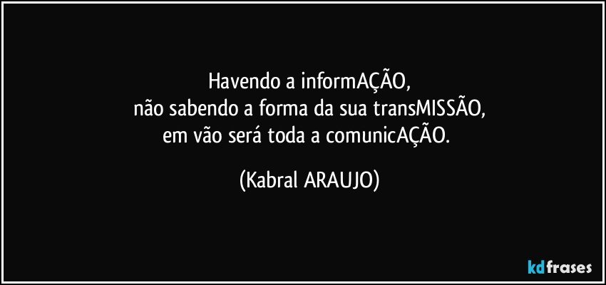 Havendo a informAÇÃO,
não sabendo a forma da sua transMISSÃO,
em vão será toda a comunicAÇÃO. (KABRAL ARAUJO)