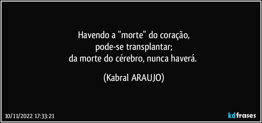 Havendo a "morte" do coração,
pode-se transplantar;
da morte do cérebro, nunca haverá. (KABRAL ARAUJO)