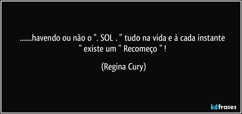 ...havendo ou não o    ".  SOL   .  " tudo na vida e  à  cada instante  " existe  um  " Recomeço " ! (Regina Cury)