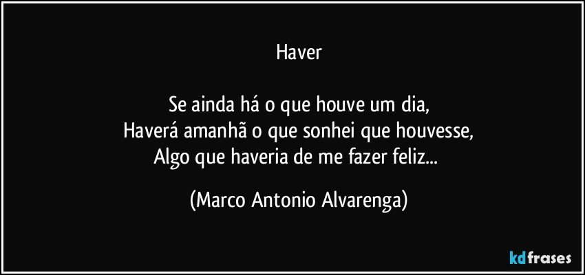 Haver

Se ainda há o que houve um dia,
Haverá amanhã o que sonhei que houvesse,
Algo que haveria de me fazer feliz... (Marco Antonio Alvarenga)