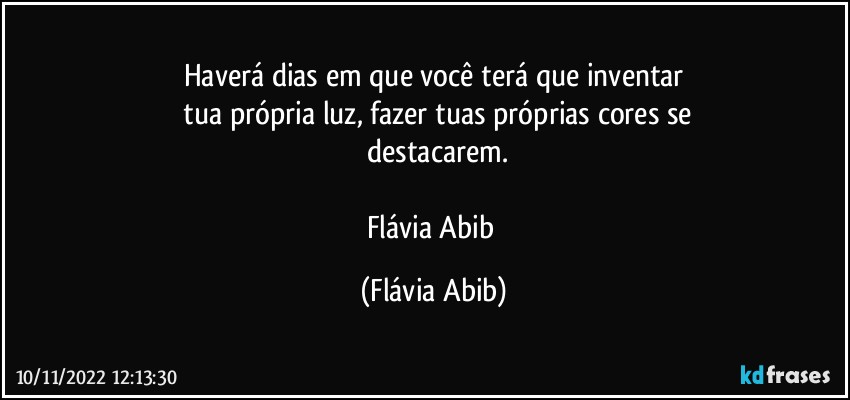 Haverá dias em que você terá que inventar
  tua própria  luz, fazer tuas próprias cores se
  destacarem.

Flávia Abib (Flávia Abib)