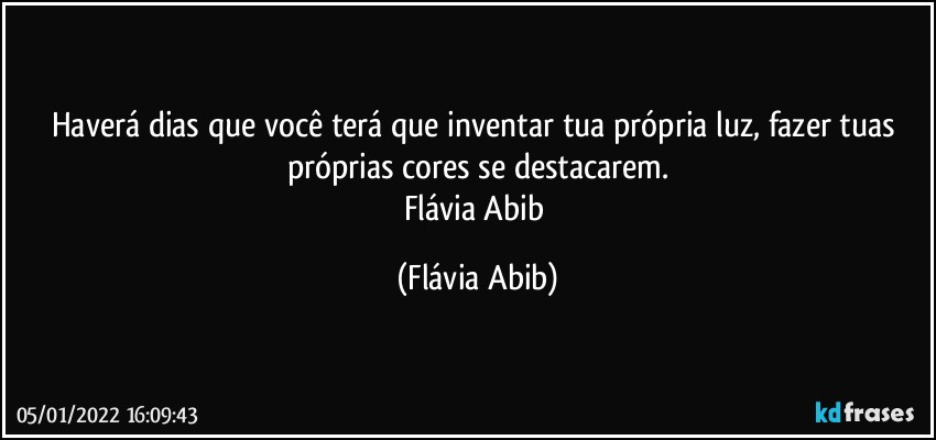 Haverá dias que você terá que inventar tua própria luz, fazer tuas próprias cores se destacarem.
Flávia Abib (Flávia Abib)