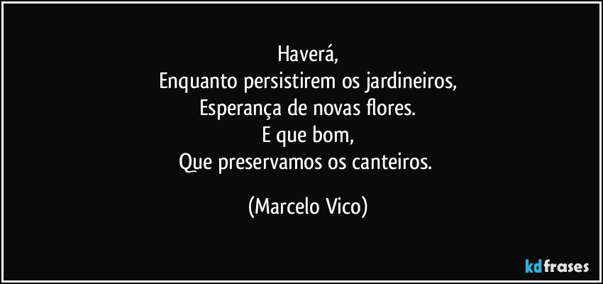 Haverá,
Enquanto persistirem os jardineiros,
Esperança de novas flores.
E que bom,
Que preservamos os canteiros. (Marcelo Vico)