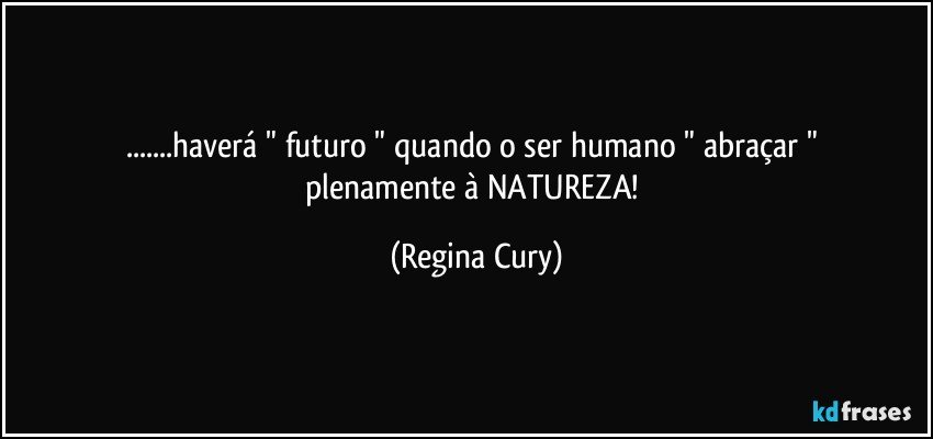 ...haverá   " futuro " quando  o ser humano " abraçar  "  plenamente  à NATUREZA! (Regina Cury)