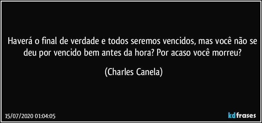 Haverá o final de verdade e todos seremos vencidos, mas você não se deu por vencido bem antes da hora? Por acaso você morreu? (Charles Canela)