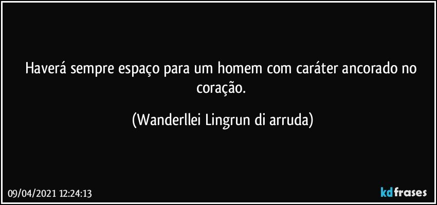 Haverá sempre espaço para um homem com caráter ancorado no coração. (Wanderllei Lingrun di arruda)