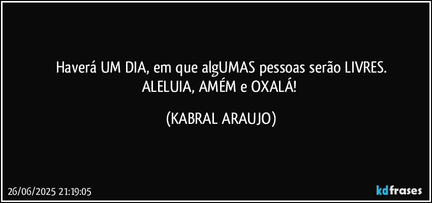 Haverá UM DIA, em que algUMAS pessoas serão LIVRES.
ALELUIA, AMÉM e OXALÁ! (KABRAL ARAUJO)