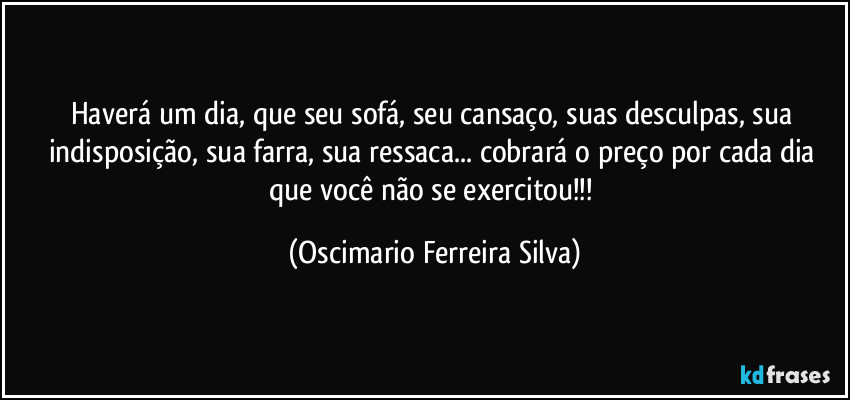 Haverá um dia, que seu sofá, seu cansaço, suas desculpas, sua indisposição, sua farra, sua ressaca... cobrará o preço por cada dia que você não se exercitou!!! (Oscimario Ferreira Silva)