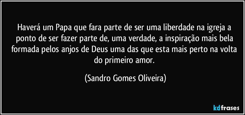 Haverá um Papa que fara parte de ser uma liberdade na igreja a ponto de ser fazer parte de, uma verdade, a inspiração mais bela formada pelos anjos de Deus uma das que esta mais perto na volta do primeiro amor. (Sandro Gomes Oliveira)